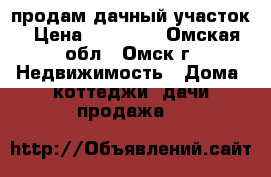 продам дачный участок › Цена ­ 55 000 - Омская обл., Омск г. Недвижимость » Дома, коттеджи, дачи продажа   